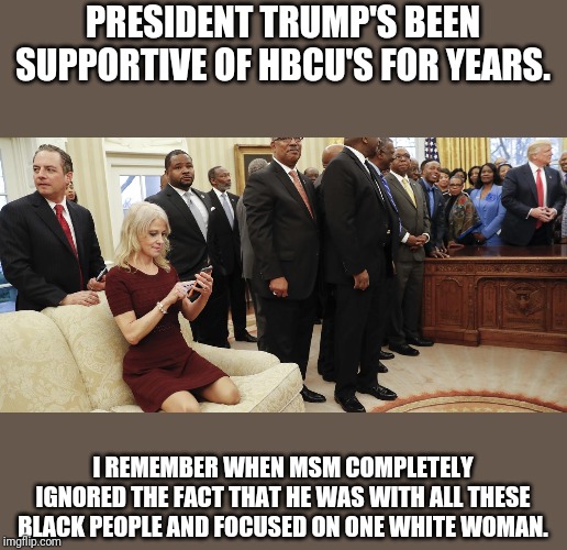 kellyanne conway couch | PRESIDENT TRUMP'S BEEN SUPPORTIVE OF HBCU'S FOR YEARS. I REMEMBER WHEN MSM COMPLETELY IGNORED THE FACT THAT HE WAS WITH ALL THESE BLACK PEOP | image tagged in kellyanne conway couch | made w/ Imgflip meme maker