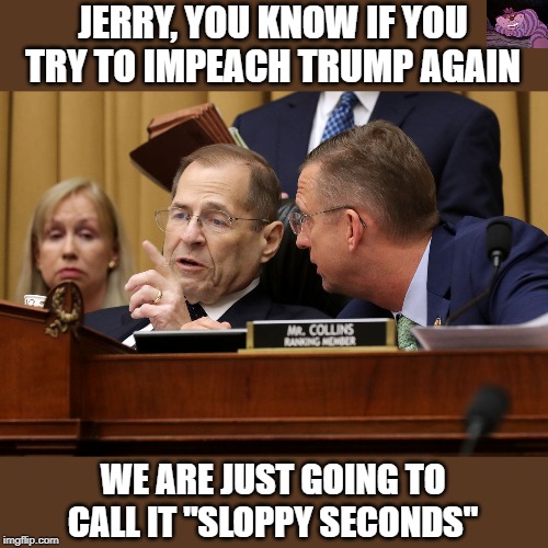 The Pedocrats as talking about a second impeachment | JERRY, YOU KNOW IF YOU TRY TO IMPEACH TRUMP AGAIN; WE ARE JUST GOING TO CALL IT "SLOPPY SECONDS" | image tagged in nader | made w/ Imgflip meme maker