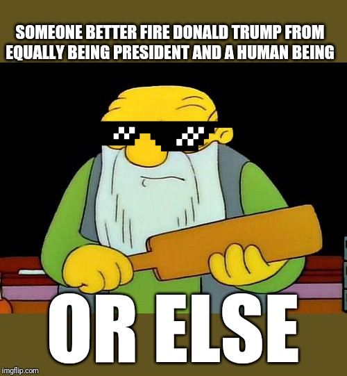 That's a paddlin' | SOMEONE BETTER FIRE DONALD TRUMP FROM EQUALLY BEING PRESIDENT AND A HUMAN BEING; OR ELSE | image tagged in memes,that's a paddlin',donald trump,trump | made w/ Imgflip meme maker