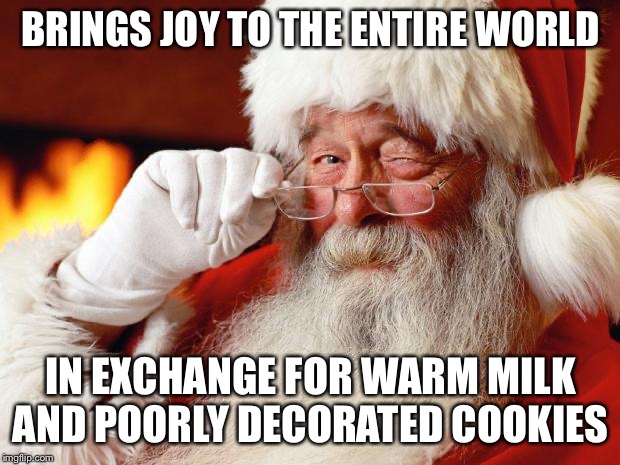 santa | BRINGS JOY TO THE ENTIRE WORLD; IN EXCHANGE FOR WARM MILK AND POORLY DECORATED COOKIES | image tagged in santa,memes,funny,christmas,christmas memes | made w/ Imgflip meme maker