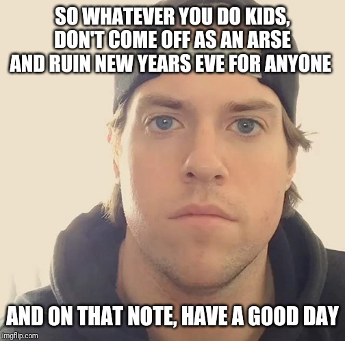 The L.A. Beast | SO WHATEVER YOU DO KIDS, DON'T COME OFF AS AN ARSE AND RUIN NEW YEARS EVE FOR ANYONE; AND ON THAT NOTE, HAVE A GOOD DAY | image tagged in the la beast,memes,new years eve | made w/ Imgflip meme maker