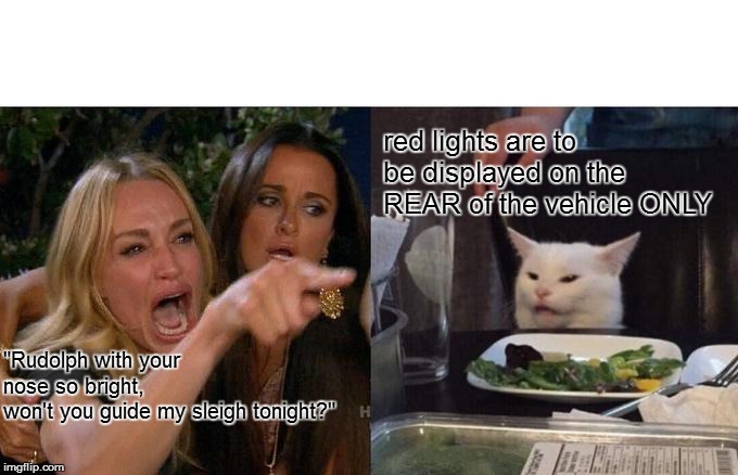 Woman Yelling At Cat | red lights are to be displayed on the REAR of the vehicle ONLY; "Rudolph with your nose so bright,
won't you guide my sleigh tonight?" | image tagged in woman yelling at cat,funny memes,lol so funny,smudge the cat,funny smudge the cat,funny woman yelling at cat | made w/ Imgflip meme maker
