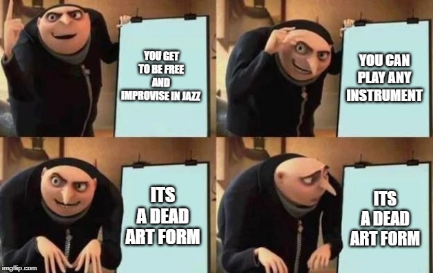 Gru's Plan | YOU GET TO BE FREE AND IMPROVISE IN JAZZ; YOU CAN PLAY ANY INSTRUMENT; ITS A DEAD ART FORM; ITS A DEAD ART FORM | image tagged in gru's plan,lingling40hrs | made w/ Imgflip meme maker