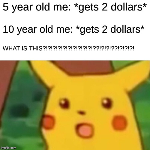 Surprised Pikachu | 5 year old me: *gets 2 dollars*; 10 year old me: *gets 2 dollars*; WHAT IS THIS?!?!?!?!?!?!?!?!?!?!??!?!?!??!?!?!?! | image tagged in memes,surprised pikachu | made w/ Imgflip meme maker