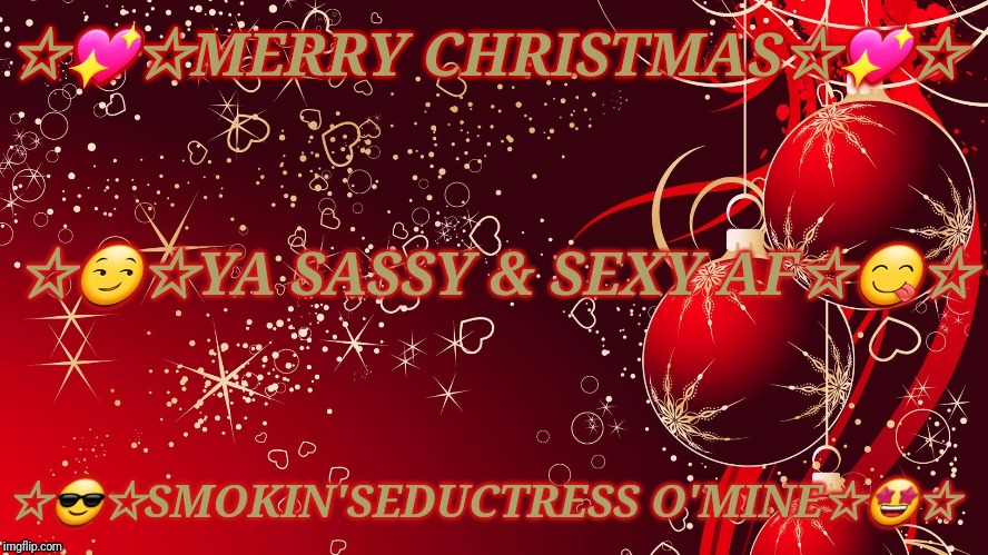 ☆Merry Christmas Ya Sassy & Sexy AF Smokin' Seductress O'Mine☆ | ☆💖☆MERRY CHRISTMAS☆💖☆; ☆😏☆YA SASSY & SEXY AF☆😋☆; ☆😎☆SMOKIN'SEDUCTRESS O'MINE☆🤩☆ | image tagged in merry christmas,sassy,sexy | made w/ Imgflip meme maker