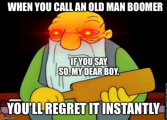 That's a paddlin' | WHEN YOU CALL AN OLD MAN BOOMER; IF YOU SAY SO, MY DEAR BOY. YOU’LL REGRET IT INSTANTLY | image tagged in memes,that's a paddlin' | made w/ Imgflip meme maker