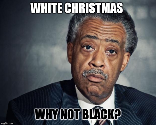 Snow is racist | WHITE CHRISTMAS; WHY NOT BLACK? | image tagged in al sharpton racist,merry christmas | made w/ Imgflip meme maker