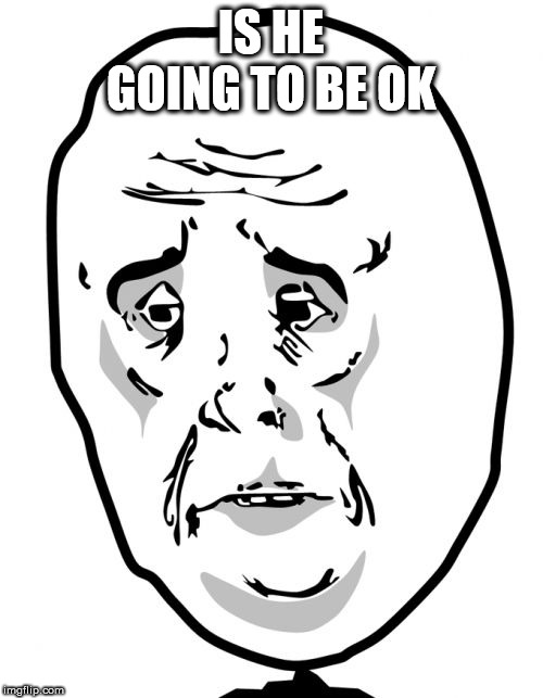 Okay Guy Rage Face 2 Meme | IS HE GOING TO BE OK | image tagged in memes,okay guy rage face2 | made w/ Imgflip meme maker