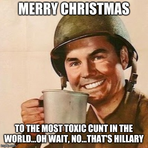 Coffee Soldier | MERRY CHRISTMAS TO THE MOST TOXIC C**T IN THE WORLD...OH WAIT, NO...THAT'S HILLARY | image tagged in coffee soldier | made w/ Imgflip meme maker