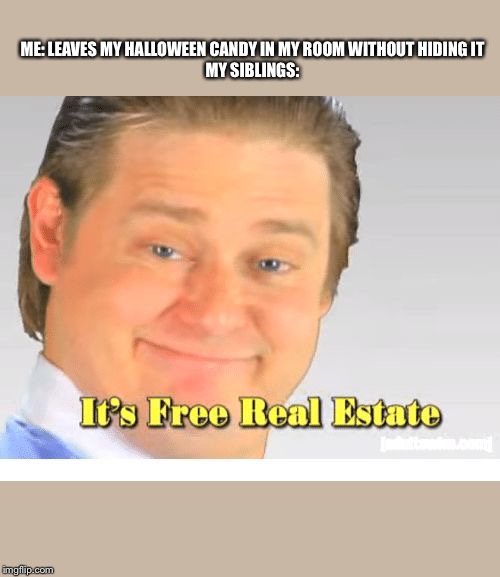 It's Free Real Estate | ME: LEAVES MY HALLOWEEN CANDY IN MY ROOM WITHOUT HIDING IT

MY SIBLINGS: | image tagged in it's free real estate | made w/ Imgflip meme maker