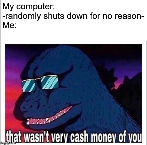 I hate it when this happens. | My computer: -randomly shuts down for no reason-
Me: | image tagged in that wasn't very cash money of you | made w/ Imgflip meme maker