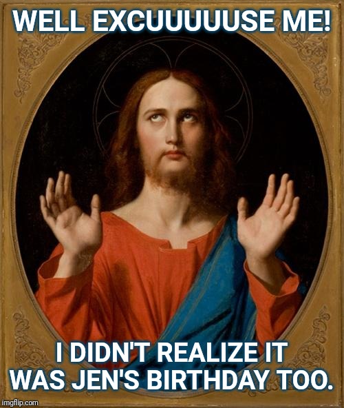 Annoyed Jesus | WELL EXCUUUUUSE ME! I DIDN'T REALIZE IT WAS JEN'S BIRTHDAY TOO. | image tagged in annoyed jesus | made w/ Imgflip meme maker