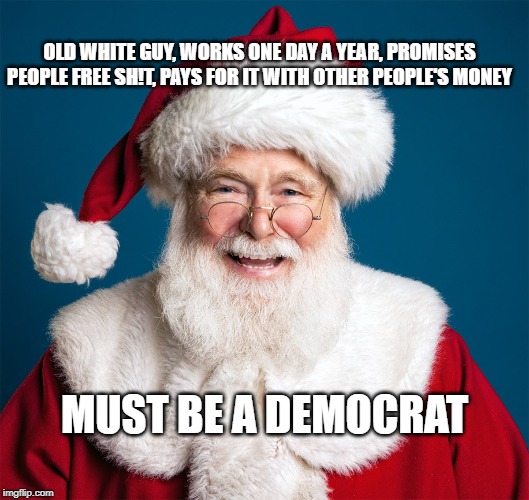 Santa is a socialist | OLD WHITE GUY, WORKS ONE DAY A YEAR, PROMISES PEOPLE FREE SH!T, PAYS FOR IT WITH OTHER PEOPLE'S MONEY; MUST BE A DEMOCRAT | image tagged in santa claus | made w/ Imgflip meme maker