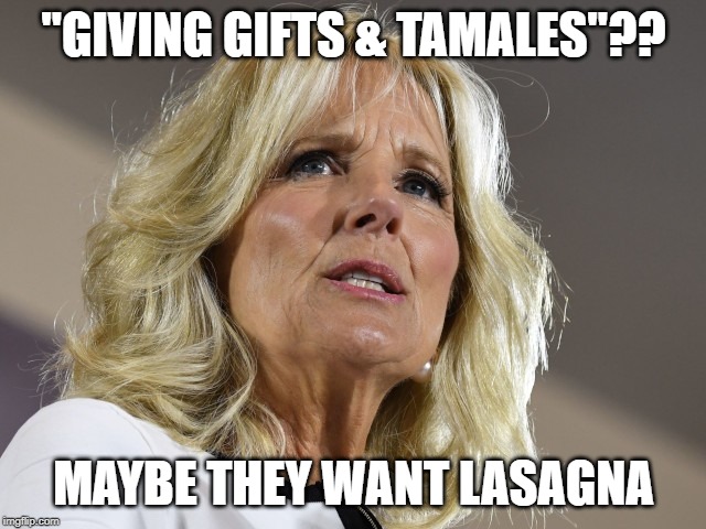 Lasagna | "GIVING GIFTS & TAMALES"?? MAYBE THEY WANT LASAGNA | image tagged in jill biden | made w/ Imgflip meme maker