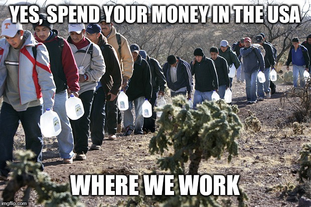 Illegal immigrants crossing border | YES, SPEND YOUR MONEY IN THE USA WHERE WE WORK | image tagged in illegal immigrants crossing border | made w/ Imgflip meme maker