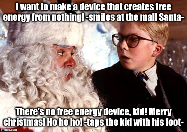 you'll shoot your eye out | I want to make a device that creates free energy from nothing! -smiles at the mall Santa-; There's no free energy device, kid! Merry christmas! Ho ho ho! -taps the kid with his foot- | image tagged in you'll shoot your eye out | made w/ Imgflip meme maker