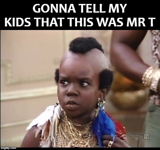 GONNA TELL MY KIDS THAT THIS WAS MR T | image tagged in mr t | made w/ Imgflip meme maker