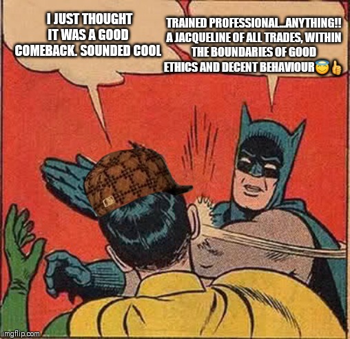 Batman Slapping Robin Meme | TRAINED PROFESSIONAL...ANYTHING!!

A JACQUELINE OF ALL TRADES, WITHIN THE BOUNDARIES OF GOOD ETHICS AND DECENT BEHAVIOUR😇👍; I JUST THOUGHT IT WAS A GOOD COMEBACK. SOUNDED COOL | image tagged in memes,batman slapping robin | made w/ Imgflip meme maker