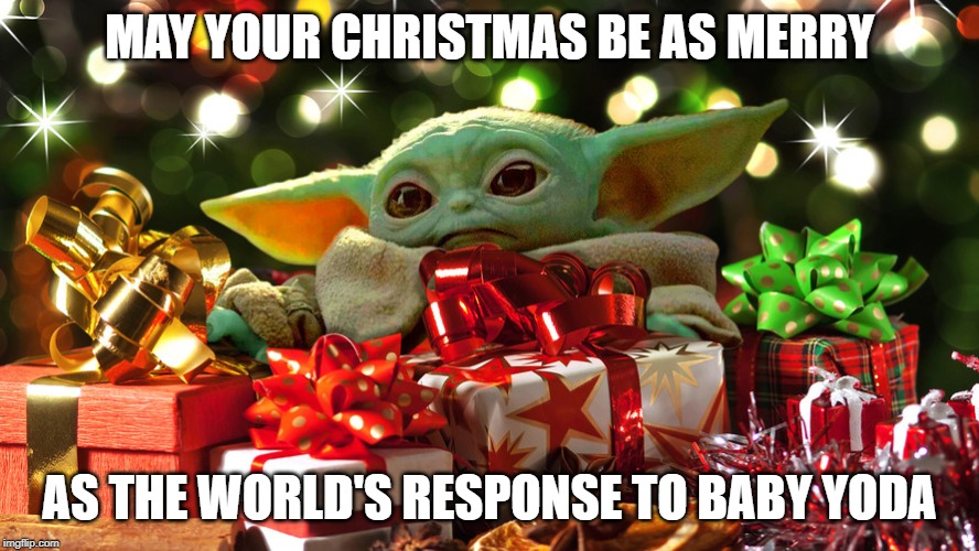Merry Christmas! | MAY YOUR CHRISTMAS BE AS MERRY; AS THE WORLD'S RESPONSE TO BABY YODA | image tagged in baby yoda,yoda,christmas,disney,star wars,the mandalorian | made w/ Imgflip meme maker