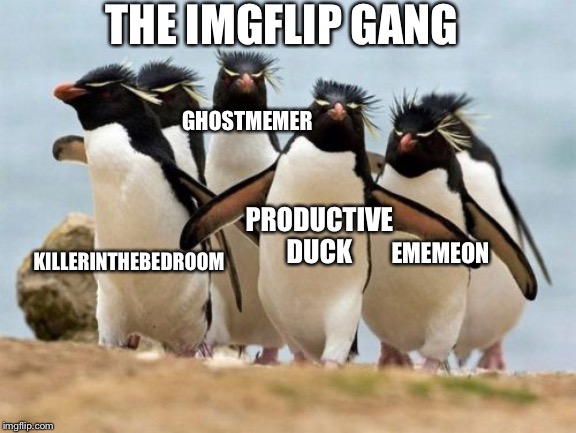 Sorry if I missed anyone, I just don’t really know them. | THE IMGFLIP GANG; GHOSTMEMER; PRODUCTIVE DUCK; EMEMEON; KILLERINTHEBEDROOM | image tagged in memes,penguin gang,me and the boys,gang,imgflip users | made w/ Imgflip meme maker