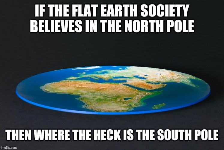 Flat Earth | IF THE FLAT EARTH SOCIETY BELIEVES IN THE NORTH POLE; THEN WHERE THE HECK IS THE SOUTH POLE | image tagged in flat earth,technicallythetruth | made w/ Imgflip meme maker