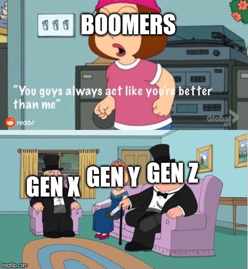 You Guys always act like you're better than me | BOOMERS; GEN Z; GEN Y; GEN X | image tagged in you guys always act like you're better than me | made w/ Imgflip meme maker