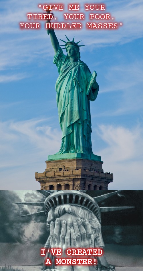 “GIVE ME YOUR TIRED, YOUR POOR,
YOUR HUDDLED MASSES"; I'VE CREATED A MONSTER! | image tagged in statue of liberty,statue of liberty crying | made w/ Imgflip meme maker