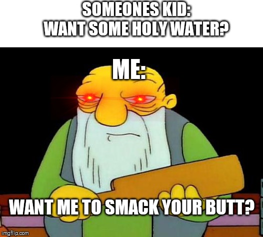 That's a paddlin' | SOMEONES KID: WANT SOME HOLY WATER? ME:; WANT ME TO SMACK YOUR BUTT? | image tagged in memes,that's a paddlin' | made w/ Imgflip meme maker