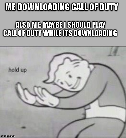 Fallout Hold Up | ME DOWNLOADING CALL OF DUTY; ALSO ME: MAYBE I SHOULD PLAY CALL OF DUTY WHILE ITS DOWNLOADING | image tagged in fallout hold up | made w/ Imgflip meme maker