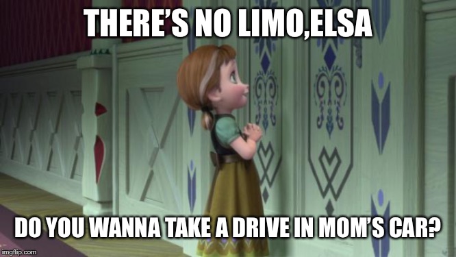 Frozen Anna Snowman | THERE’S NO LIMO,ELSA; DO YOU WANNA TAKE A DRIVE IN MOM’S CAR? | image tagged in frozen anna snowman | made w/ Imgflip meme maker