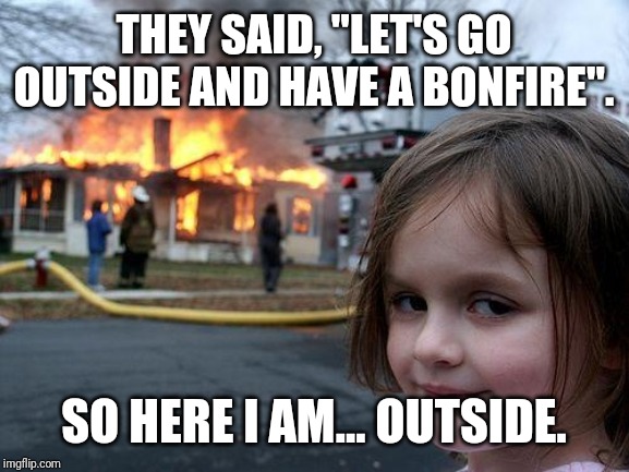 Merry Christmas | THEY SAID, "LET'S GO OUTSIDE AND HAVE A BONFIRE". SO HERE I AM... OUTSIDE. | image tagged in memes,disaster girl,funny,funny memes | made w/ Imgflip meme maker