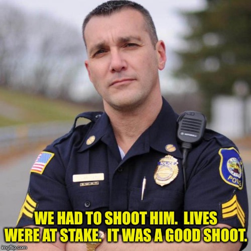 Cop | WE HAD TO SHOOT HIM.  LIVES WERE AT STAKE.  IT WAS A GOOD SHOOT. | image tagged in cop | made w/ Imgflip meme maker