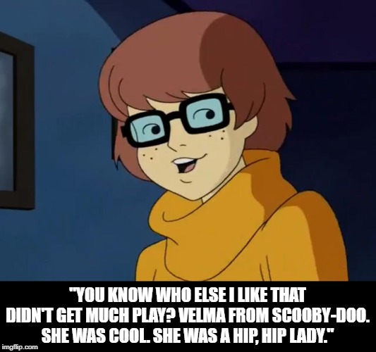 Jinkies! | "YOU KNOW WHO ELSE I LIKE THAT DIDN'T GET MUCH PLAY? VELMA FROM SCOOBY-DOO. SHE WAS COOL. SHE WAS A HIP, HIP LADY." | image tagged in velma | made w/ Imgflip meme maker