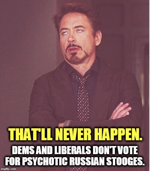 Face You Make Robert Downey Jr Meme | THAT'LL NEVER HAPPEN. DEMS AND LIBERALS DON'T VOTE FOR PSYCHOTIC RUSSIAN STOOGES. | image tagged in memes,face you make robert downey jr | made w/ Imgflip meme maker