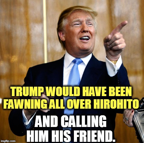 Donal Trump Birthday | TRUMP WOULD HAVE BEEN FAWNING ALL OVER HIROHITO AND CALLING HIM HIS FRIEND. | image tagged in donal trump birthday | made w/ Imgflip meme maker