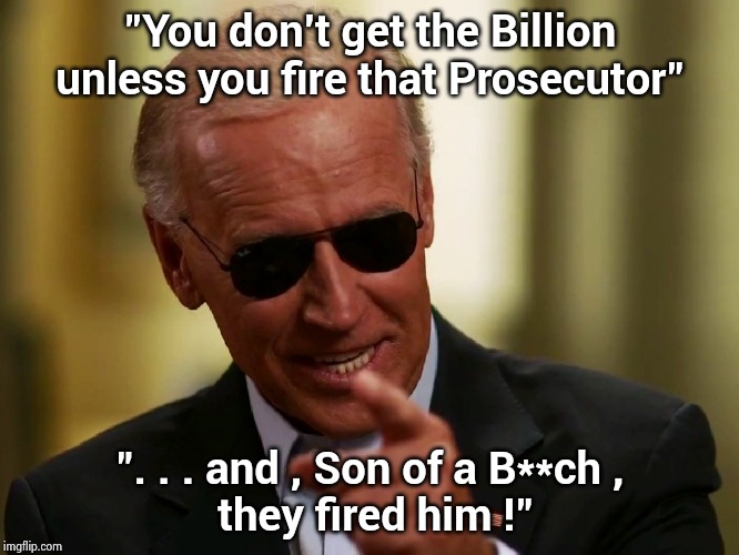 Cool Joe Biden | "You don't get the Billion unless you fire that Prosecutor" ". . . and , Son of a B**ch ,
 they fired him !" | image tagged in cool joe biden | made w/ Imgflip meme maker