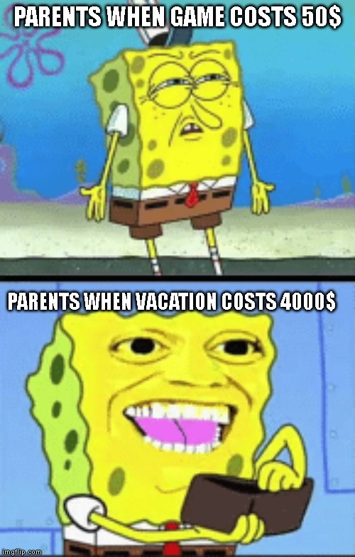 Spongebob money | PARENTS WHEN GAME COSTS 50$; PARENTS WHEN VACATION COSTS 4000$ | image tagged in spongebob money | made w/ Imgflip meme maker
