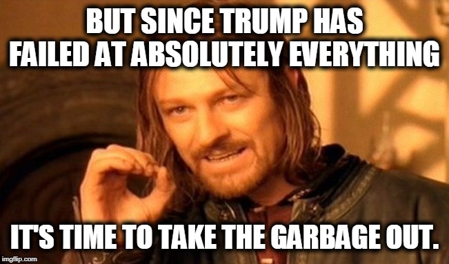 One Does Not Simply Meme | BUT SINCE TRUMP HAS FAILED AT ABSOLUTELY EVERYTHING IT'S TIME TO TAKE THE GARBAGE OUT. | image tagged in memes,one does not simply | made w/ Imgflip meme maker