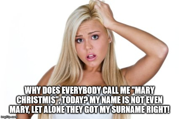 Dumb Blonde | WHY DOES EVERYBODY CALL ME "MARY CHRISTMIS", TODAY? MY NAME IS NOT EVEN MARY, LET ALONE THEY GOT MY SURNAME RIGHT! | image tagged in dumb blonde | made w/ Imgflip meme maker