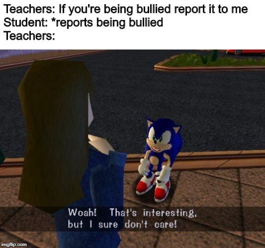 Woah thats interesting but I sure don't care | Teachers: If you're being bullied report it to me
Student: *reports being bullied
Teachers: | image tagged in woah thats interesting but i sure don't care | made w/ Imgflip meme maker