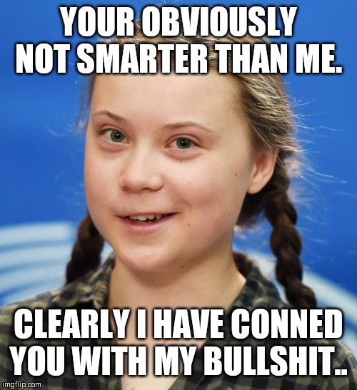 Greta Thunberg | YOUR OBVIOUSLY NOT SMARTER THAN ME. CLEARLY I HAVE CONNED YOU WITH MY BULLSHIT.. | image tagged in greta thunberg | made w/ Imgflip meme maker