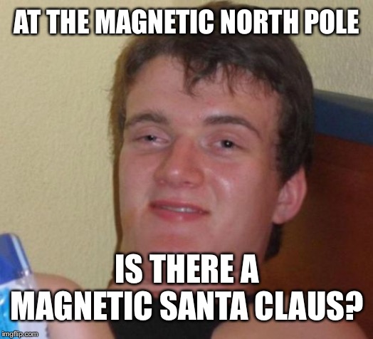 10 Guy Meme | AT THE MAGNETIC NORTH POLE; IS THERE A MAGNETIC SANTA CLAUS? | image tagged in memes,10 guy | made w/ Imgflip meme maker