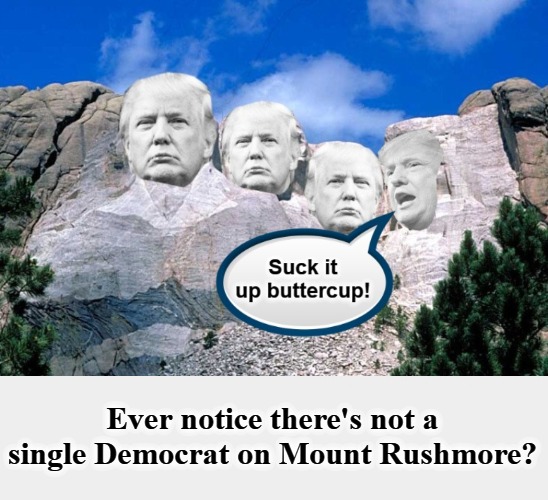 Ever notice there's not a single Democrat on Mount Rushmore? | Ever notice there's not a single Democrat on Mount Rushmore? | image tagged in mount rushmore,no democrats,suck it up,buttercup,potus45,triggered liberal | made w/ Imgflip meme maker