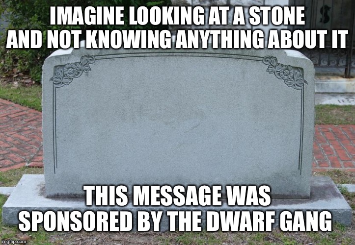 Gravestone | IMAGINE LOOKING AT A STONE AND NOT KNOWING ANYTHING ABOUT IT; THIS MESSAGE WAS SPONSORED BY THE DWARF GANG | image tagged in gravestone | made w/ Imgflip meme maker