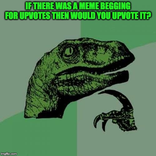 Philosoraptor | IF THERE WAS A MEME BEGGING FOR UPVOTES THEN WOULD YOU UPVOTE IT? | image tagged in memes,philosoraptor | made w/ Imgflip meme maker