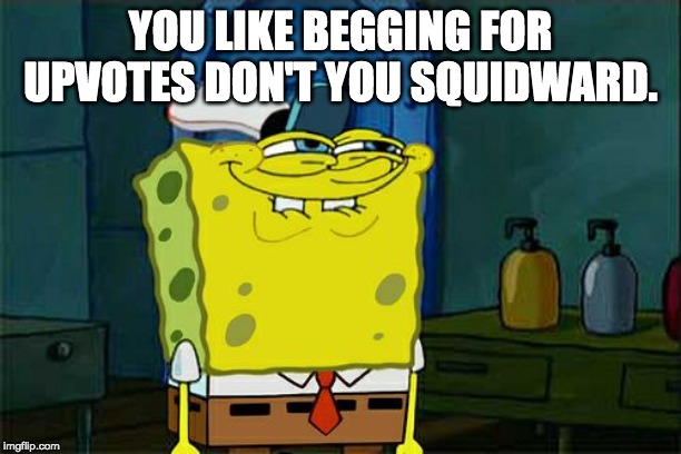 Don't You Squidward Meme | YOU LIKE BEGGING FOR UPVOTES DON'T YOU SQUIDWARD. | image tagged in memes,dont you squidward | made w/ Imgflip meme maker