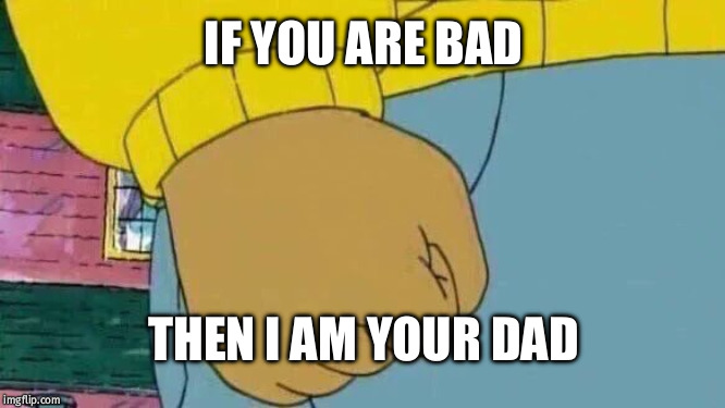 Arthur Fist | IF YOU ARE BAD; THEN I AM YOUR DAD | image tagged in memes,arthur fist | made w/ Imgflip meme maker