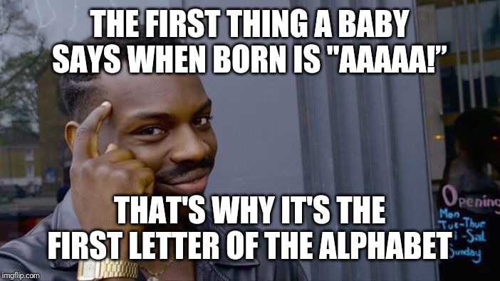 Think about it.. | THE FIRST THING A BABY SAYS WHEN BORN IS "AAAAA!”; THAT'S WHY IT'S THE FIRST LETTER OF THE ALPHABET | image tagged in memes,roll safe think about it,baby crying,crying baby,alphabet | made w/ Imgflip meme maker