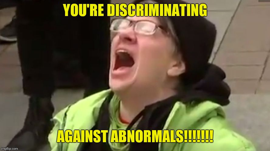 Screaming Liberal  | YOU'RE DISCRIMINATING AGAINST ABNORMALS!!!!!!! | image tagged in screaming liberal | made w/ Imgflip meme maker