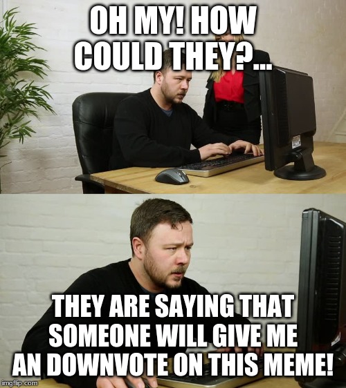Don't beg for upvotes. ASK for them. | OH MY! HOW COULD THEY?... THEY ARE SAYING THAT SOMEONE WILL GIVE ME AN DOWNVOTE ON THIS MEME! | image tagged in man with anger issues working | made w/ Imgflip meme maker